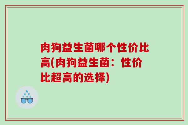 肉狗益生菌哪个性价比高(肉狗益生菌：性价比超高的选择)