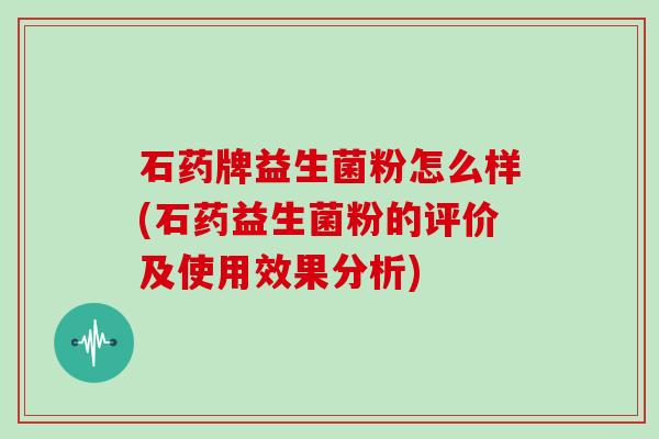 石药牌益生菌粉怎么样(石药益生菌粉的评价及使用效果分析)