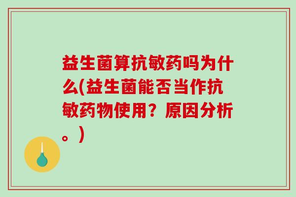 益生菌算抗敏药吗为什么(益生菌能否当作抗敏药物使用？原因分析。)