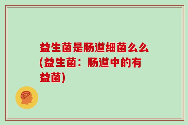 益生菌是肠道么么(益生菌：肠道中的有益菌)