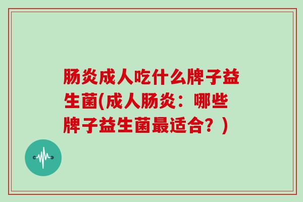 肠炎成人吃什么牌子益生菌(成人肠炎：哪些牌子益生菌最适合？)