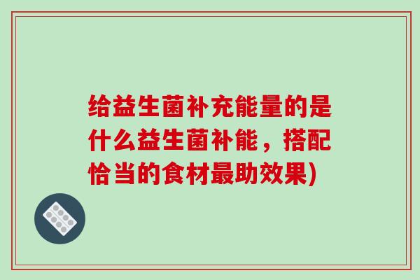 给益生菌补充能量的是什么益生菌补能，搭配恰当的食材最助效果)