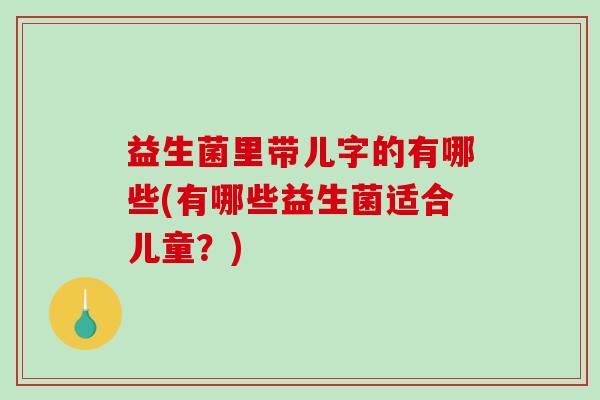 益生菌里带儿字的有哪些(有哪些益生菌适合儿童？)
