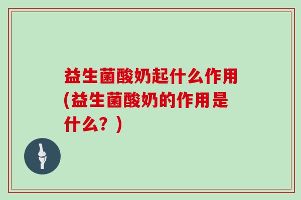益生菌酸奶起什么作用(益生菌酸奶的作用是什么？)