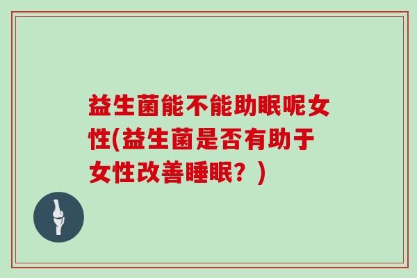 益生菌能不能助眠呢女性(益生菌是否有助于女性改善睡眠？)