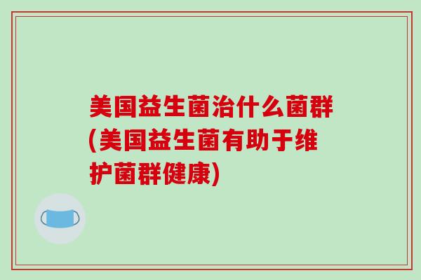 美国益生菌什么菌群(美国益生菌有助于维护菌群健康)