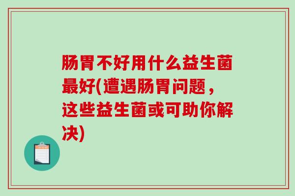 肠胃不好用什么益生菌最好(遭遇肠胃问题，这些益生菌或可助你解决)