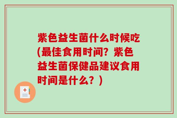 紫色益生菌什么时候吃(最佳食用时间？紫色益生菌保健品建议食用时间是什么？)