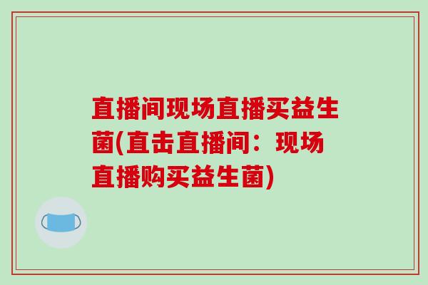 直播间现场直播买益生菌(直击直播间：现场直播购买益生菌)