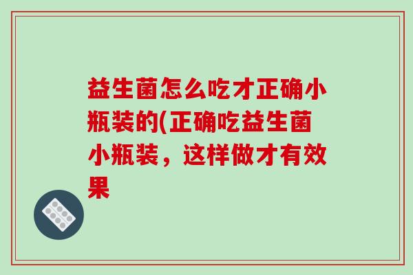 益生菌怎么吃才正确小瓶装的(正确吃益生菌小瓶装，这样做才有效果