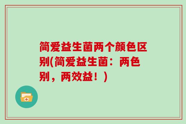 简爱益生菌两个颜色区别(简爱益生菌：两色别，两效益！)