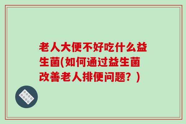 老人大便不好吃什么益生菌(如何通过益生菌改善老人排便问题？)