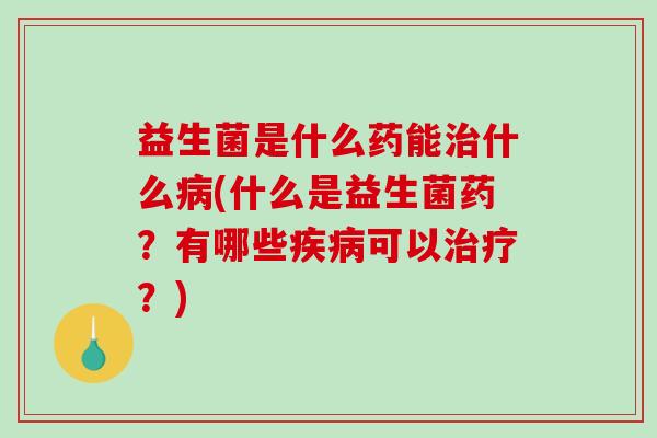 益生菌是什么药能治什么病(什么是益生菌药？有哪些疾病可以治疗？)