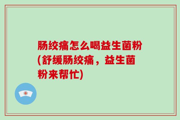肠绞痛怎么喝益生菌粉(舒缓肠绞痛，益生菌粉来帮忙)