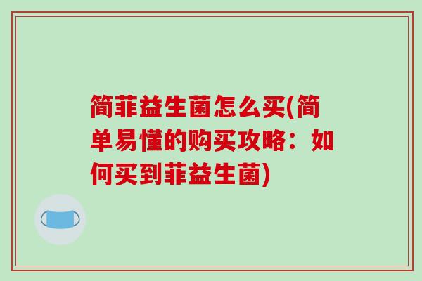 简菲益生菌怎么买(简单易懂的购买攻略：如何买到菲益生菌)
