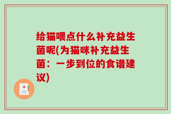 给猫喂点什么补充益生菌呢(为猫咪补充益生菌:一步到位的食谱建议) 给猫喂点什么补充益生菌呢(为猫咪补充益生菌:一步到位的食谱建议)