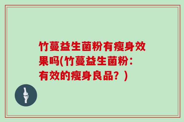 竹蔓益生菌粉有瘦身效果吗(竹蔓益生菌粉:有效的瘦身良品?) 竹蔓益生菌粉有瘦身效果吗(竹蔓益生菌粉:有效的瘦身良品?)
