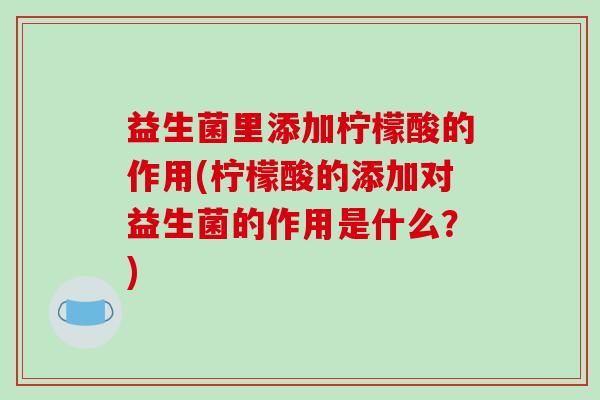 益生菌里添加柠檬酸的作用(柠檬酸的添加对益生菌的作用是什么？)