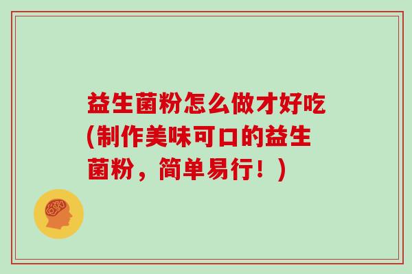 益生菌粉怎么做才好吃(制作美味可口的益生菌粉，简单易行！)