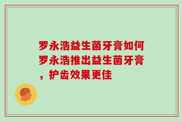 罗永浩益生菌牙膏如何罗永浩推出益生菌牙膏，护齿效果更佳