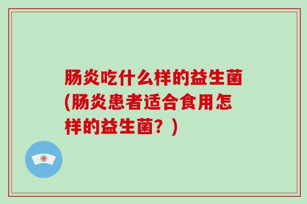 肠炎吃什么样的益生菌(肠炎患者适合食用怎样的益生菌？)