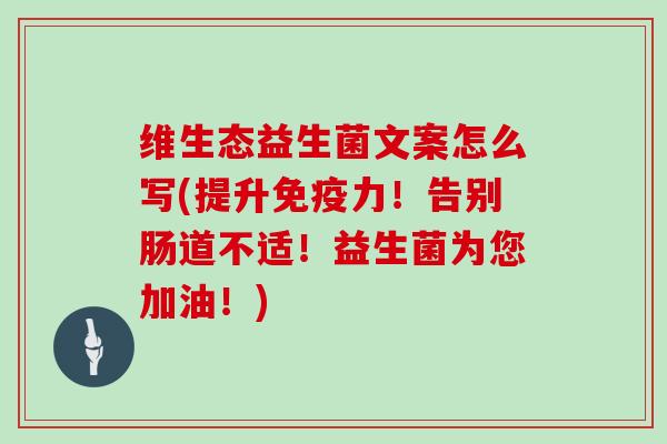 维生态益生菌文案怎么写(提升力!告别肠道不适!益生菌为您加油!) 维生态益生菌文案怎么写(提升力!告别肠道不适!益生菌为您加油!)