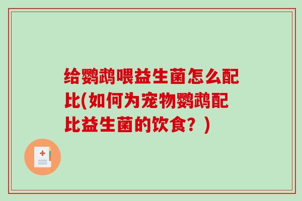 给鹦鹉喂益生菌怎么配比(如何为宠物鹦鹉配比益生菌的饮食？)