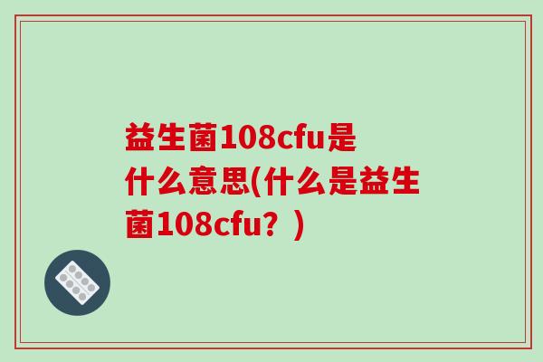 益生菌108cfu是什么意思(什么是益生菌108cfu？)