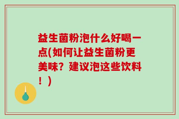 益生菌粉泡什么好喝一点(如何让益生菌粉更美味？建议泡这些饮料！)