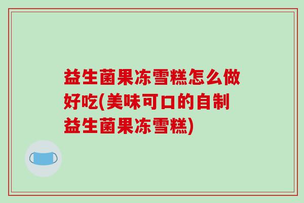 益生菌果冻雪糕怎么做好吃(美味可口的自制益生菌果冻雪糕) 益生菌果冻雪糕怎么做好吃(美味可口的自制益生菌果冻雪糕)