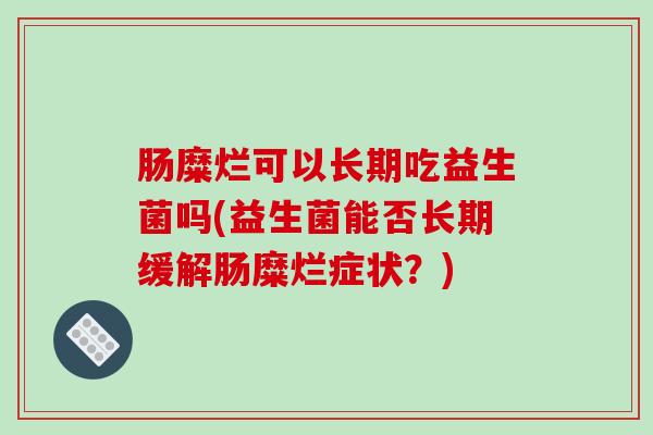 肠糜烂可以长期吃益生菌吗(益生菌能否长期缓解肠糜烂症状？)
