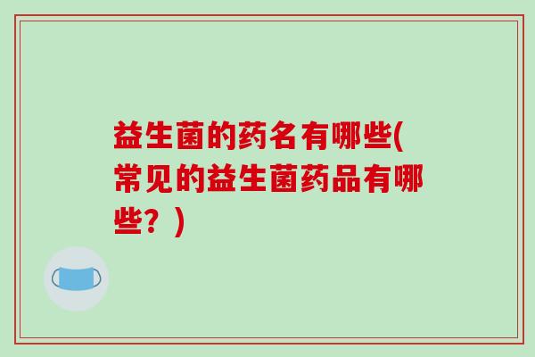 益生菌的药名有哪些(常见的益生菌药品有哪些？)