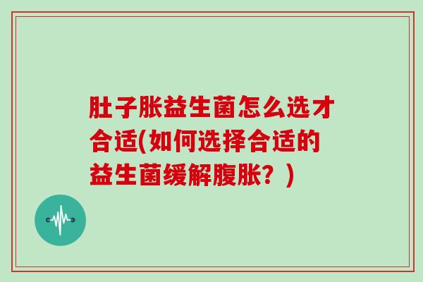 肚子胀益生菌怎么选才合适(如何选择合适的益生菌缓解？)