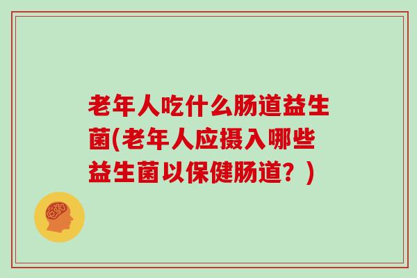 老年人吃什么肠道益生菌(老年人应摄入哪些益生菌以保健肠道？)