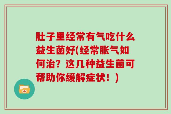 肚子里经常有气吃什么益生菌好(经常如何？这几种益生菌可帮助你缓解症状！)