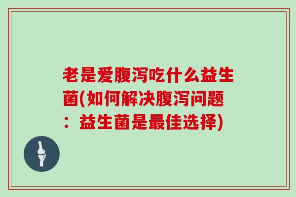 老是爱腹泻吃什么益生菌(如何解决腹泻问题：益生菌是最佳选择)