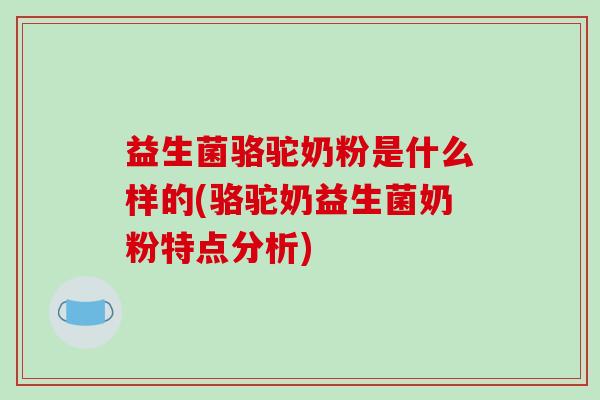 益生菌骆驼奶粉是什么样的(骆驼奶益生菌奶粉特点分析)
