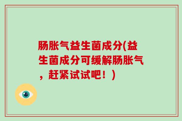 肠益生菌成分(益生菌成分可缓解肠，赶紧试试吧！)
