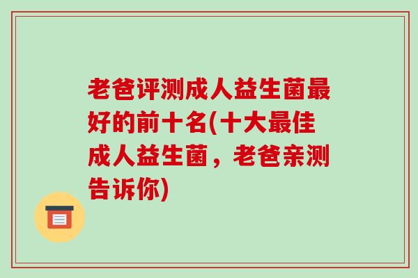 老爸评测成人益生菌最好的前十名(十大最佳成人益生菌，老爸亲测告诉你)