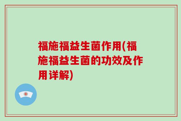 福施福益生菌作用(福施福益生菌的功效及作用详解)