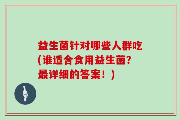 益生菌针对哪些人群吃(谁适合食用益生菌？最详细的答案！)