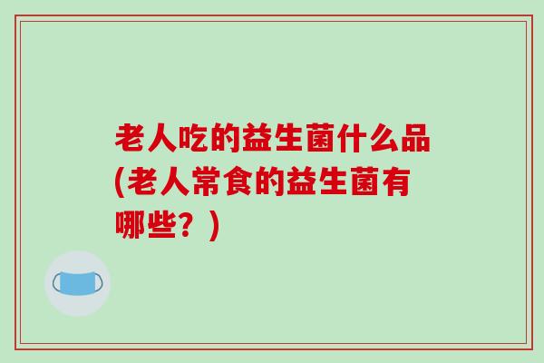 老人吃的益生菌什么品(老人常食的益生菌有哪些？)