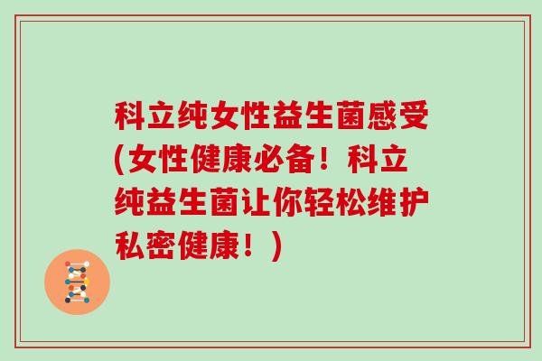 科立纯女性益生菌感受(女性健康必备！科立纯益生菌让你轻松维护私密健康！)