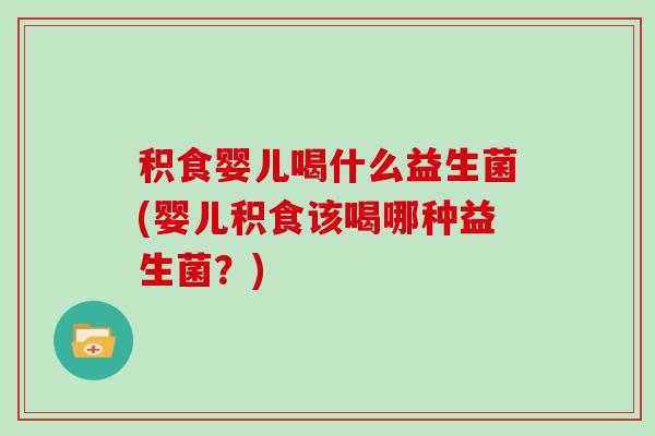 积食婴儿喝什么益生菌(婴儿积食该喝哪种益生菌？)