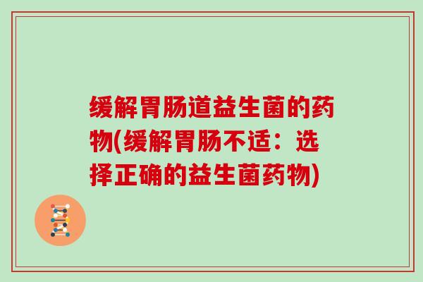 缓解胃肠道益生菌的药物(缓解胃肠不适：选择正确的益生菌药物)