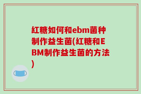 红糖如何和ebm菌种制作益生菌(红糖和EBM制作益生菌的方法)