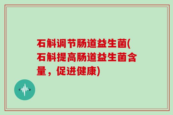 石斛调节肠道益生菌(石斛提高肠道益生菌含量，促进健康)