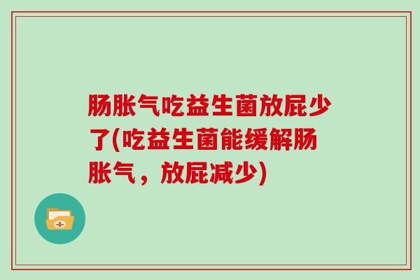 肠吃益生菌放屁少了(吃益生菌能缓解肠，放屁减少)