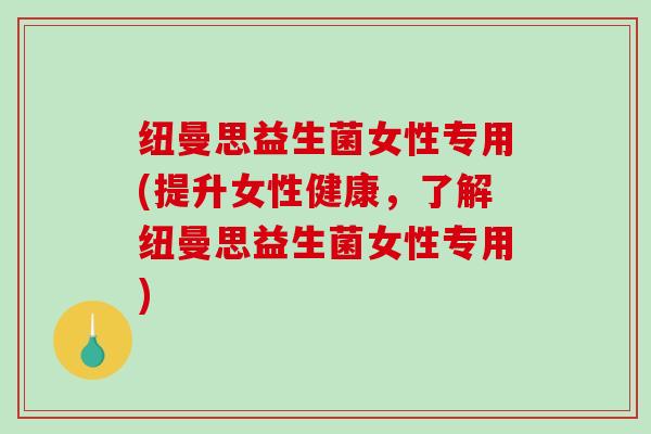 纽曼思益生菌女性专用(提升女性健康，了解纽曼思益生菌女性专用)