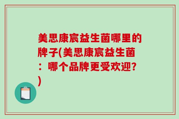 美思康宸益生菌哪里的牌子(美思康宸益生菌：哪个品牌更受欢迎？)